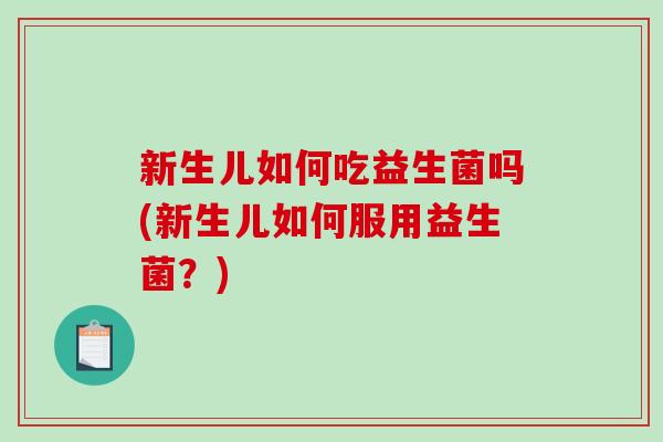 新生儿如何吃益生菌吗(新生儿如何服用益生菌？)