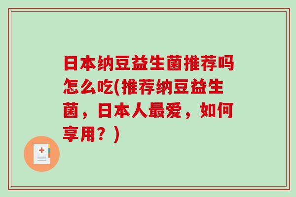 日本纳豆益生菌推荐吗怎么吃(推荐纳豆益生菌,日本人爱,如何享用?) 日本纳豆益生菌推荐吗怎么吃(推荐纳豆益生菌,日本人爱,如何享用?)