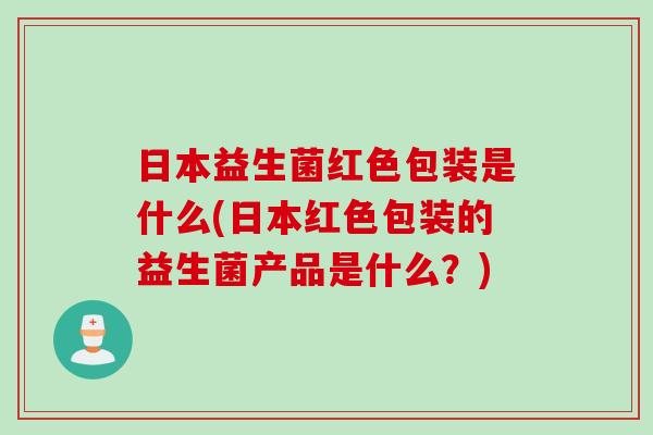 日本益生菌红色包装是什么(日本红色包装的益生菌产品是什么?) 日本益生菌红色包装是什么(日本红色包装的益生菌产品是什么?)