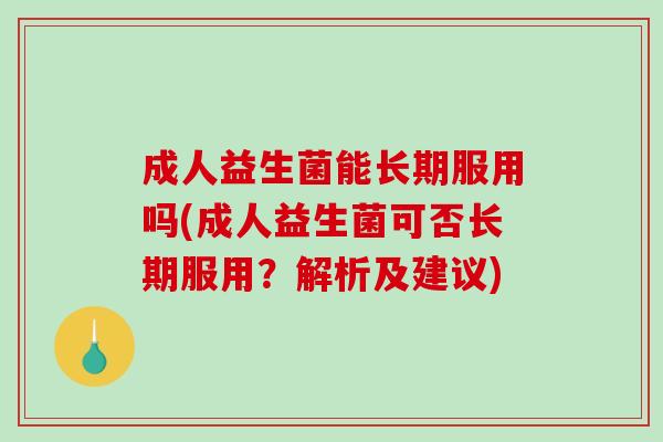 成人益生菌能长期服用吗(成人益生菌可否长期服用?解析及建议) 成人益生菌能长期服用吗(成人益生菌可否长期服用?解析及建议)