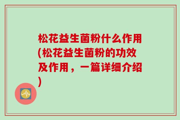 松花益生菌粉什么作用(松花益生菌粉的功效及作用，一篇详细介绍)