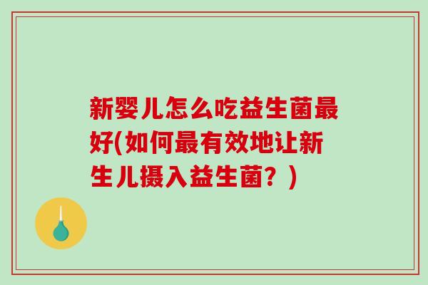 新婴儿怎么吃益生菌最好(如何最有效地让新生儿摄入益生菌？)