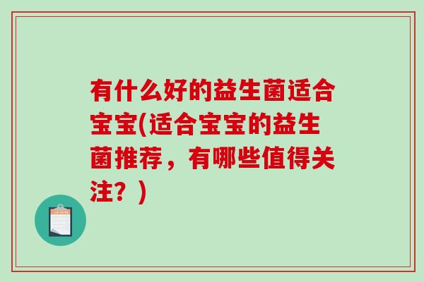 有什么好的益生菌适合宝宝(适合宝宝的益生菌推荐,有哪些值得关注?) 有什么好的益生菌适合宝宝(适合宝宝的益生菌推荐,有哪些值得关注?)