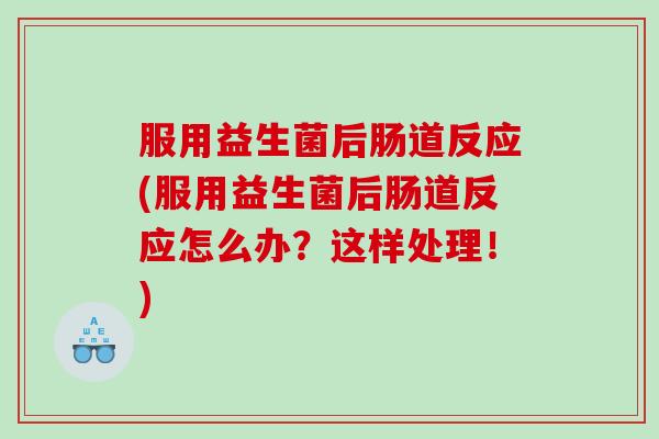 服用益生菌后肠道反应(服用益生菌后肠道反应怎么办?这样处理!) 服用益生菌后肠道反应(服用益生菌后肠道反应怎么办?这样处理!)