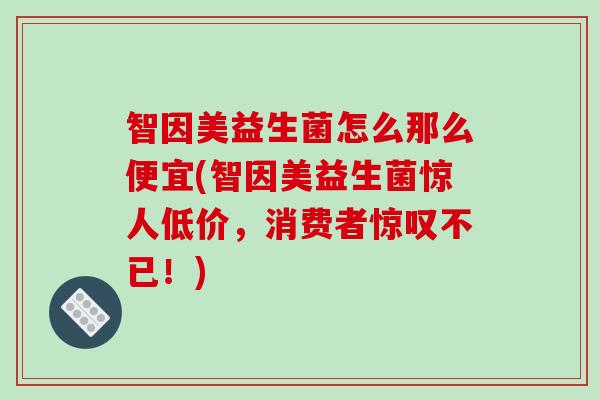 智因美益生菌怎么那么便宜(智因美益生菌惊人低价,消费者惊叹不已!) 智因美益生菌怎么那么便宜(智因美益生菌惊人低价,消费者惊叹不已!)