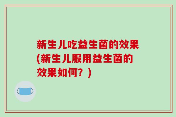 新生儿吃益生菌的效果(新生儿服用益生菌的效果如何？)
