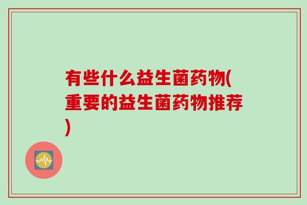 有些什么益生菌药物(重要的益生菌药物推荐)