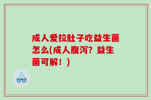 成人爱拉肚子吃益生菌怎么(成人腹泻？益生菌可解！)