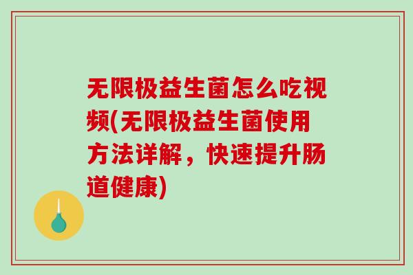 无限极益生菌怎么吃视频(无限极益生菌使用方法详解，快速提升肠道健康)