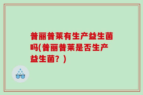 普丽普莱有生产益生菌吗(普丽普莱是否生产益生菌？)
