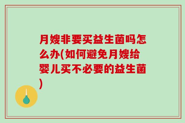 月嫂非要买益生菌吗怎么办(如何避免月嫂给婴儿买不必要的益生菌) 月嫂非要买益生菌吗怎么办(如何避免月嫂给婴儿买不必要的益生菌)