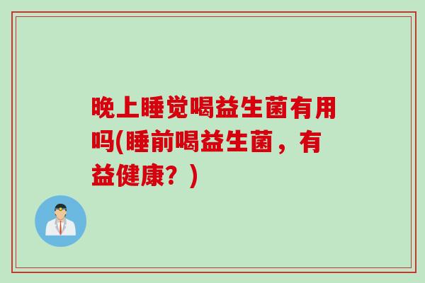 晚上睡觉喝益生菌有用吗(睡前喝益生菌，有益健康？)