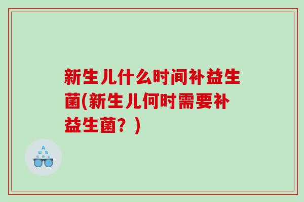 新生儿什么时间补益生菌(新生儿何时需要补益生菌?) 新生儿什么时间补益生菌(新生儿何时需要补益生菌?)
