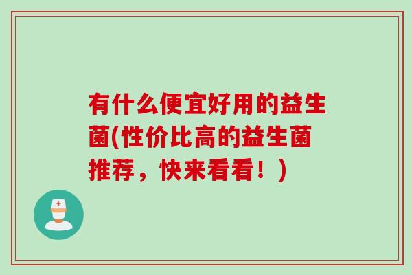 有什么便宜好用的益生菌(性价比高的益生菌推荐,快来看看!) 有什么便宜好用的益生菌(性价比高的益生菌推荐,快来看看!)