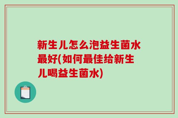 新生儿怎么泡益生菌水最好(如何最佳给新生儿喝益生菌水)