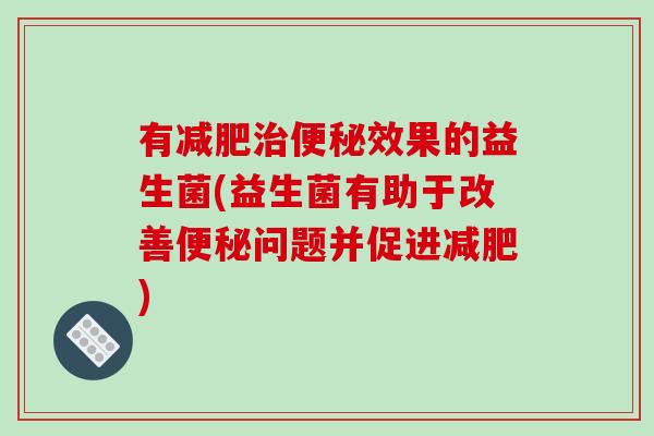 有减肥治便秘效果的益生菌(益生菌有助于改善便秘问题并促进减肥)