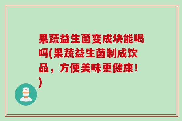 果蔬益生菌变成块能喝吗(果蔬益生菌制成饮品，方便美味更健康！)
