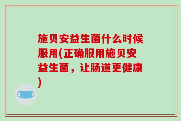 施贝安益生菌什么时候服用(正确服用施贝安益生菌,让肠道更健康) 施贝安益生菌什么时候服用(正确服用施贝安益生菌,让肠道更健康)