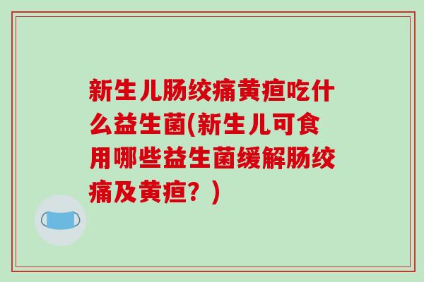 新生儿肠绞痛黄疸吃什么益生菌(新生儿可食用哪些益生菌缓解肠绞痛及黄疸？)