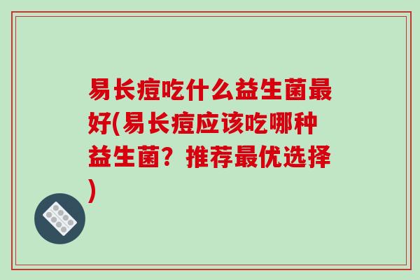 易长痘吃什么益生菌最好(易长痘应该吃哪种益生菌？推荐最优选择)