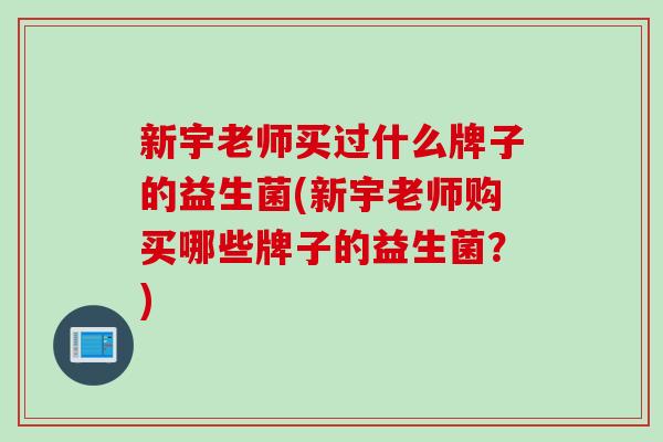 新宇老师买过什么牌子的益生菌(新宇老师购买哪些牌子的益生菌？)