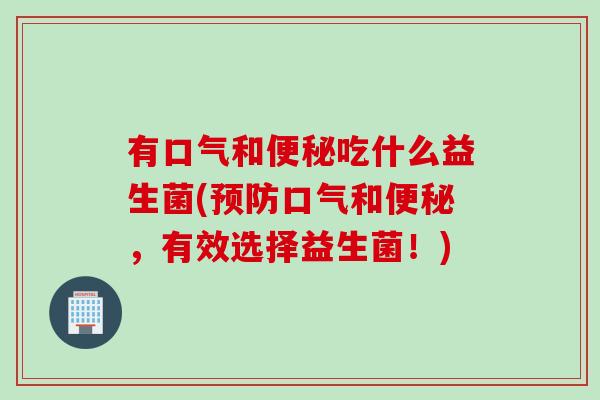 有口气和便秘吃什么益生菌(预防口气和便秘，有效选择益生菌！)