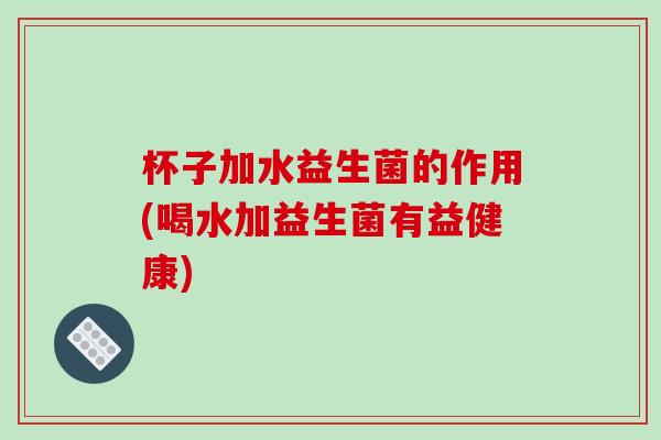 杯子加水益生菌的作用(喝水加益生菌有益健康)