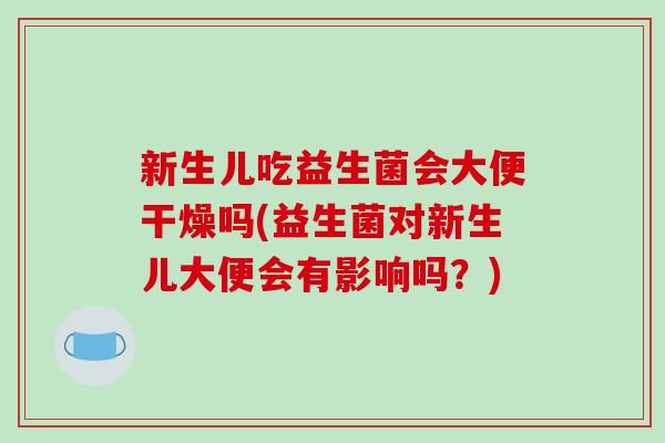 新生儿吃益生菌会大便干燥吗(益生菌对新生儿大便会有影响吗？)