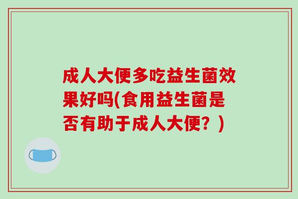 成人大便多吃益生菌效果好吗(食用益生菌是否有助于成人大便？)