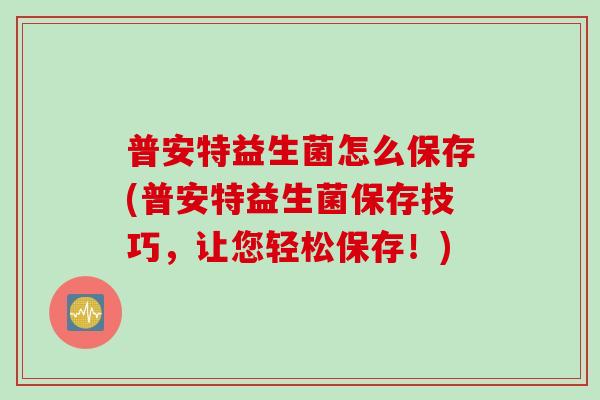 普安特益生菌怎么保存(普安特益生菌保存技巧，让您轻松保存！)