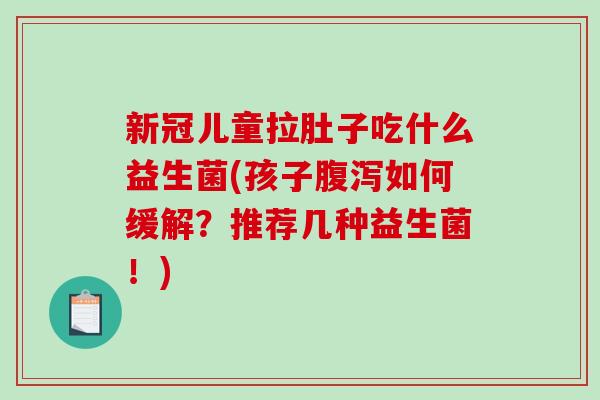新冠儿童拉肚子吃什么益生菌(孩子腹泻如何缓解？推荐几种益生菌！)