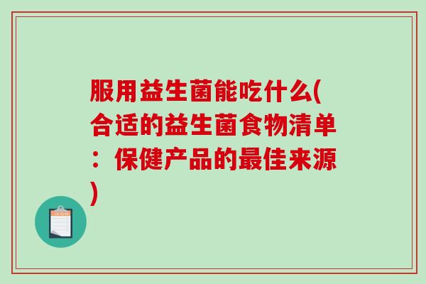 服用益生菌能吃什么(合适的益生菌食物清单：保健产品的最佳来源)