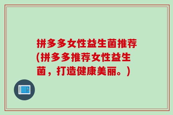 拼多多女性益生菌推荐(拼多多推荐女性益生菌，打造健康美丽。)