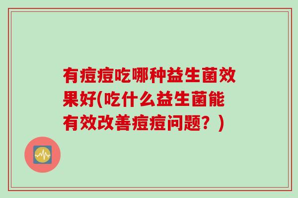 有痘痘吃哪种益生菌效果好(吃什么益生菌能有效改善痘痘问题？)
