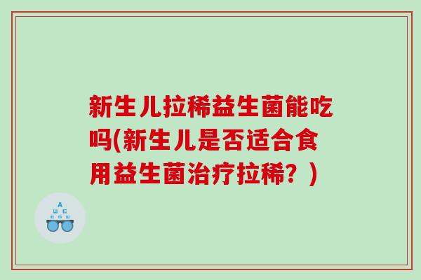 新生儿拉稀益生菌能吃吗(新生儿是否适合食用益生菌拉稀?) 新生儿拉稀益生菌能吃吗(新生儿是否适合食用益生菌拉稀?)