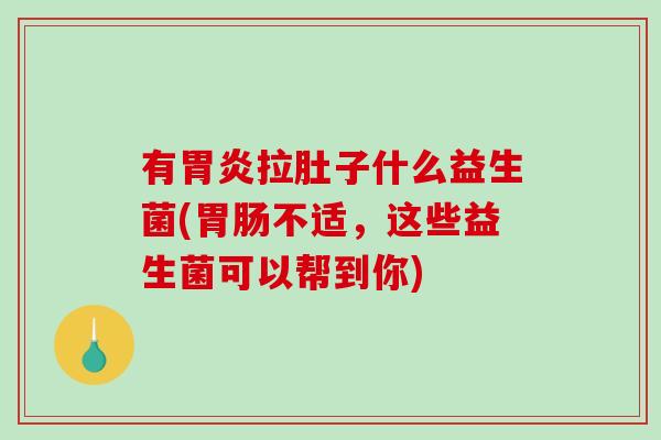 有胃炎拉肚子什么益生菌(胃肠不适，这些益生菌可以帮到你)