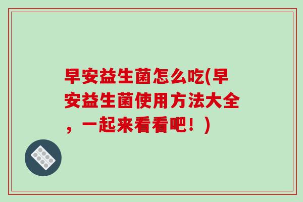 早安益生菌怎么吃(早安益生菌使用方法大全，一起来看看吧！)