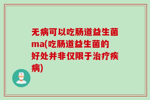 无病可以吃肠道益生菌ma(吃肠道益生菌的好处并非仅限于治疗疾病)