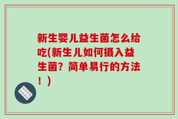 新生婴儿益生菌怎么给吃(新生儿如何摄入益生菌？简单易行的方法！)