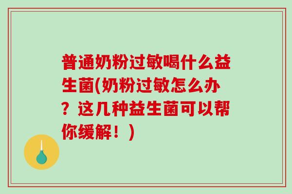 普通奶粉过敏喝什么益生菌(奶粉过敏怎么办？这几种益生菌可以帮你缓解！)