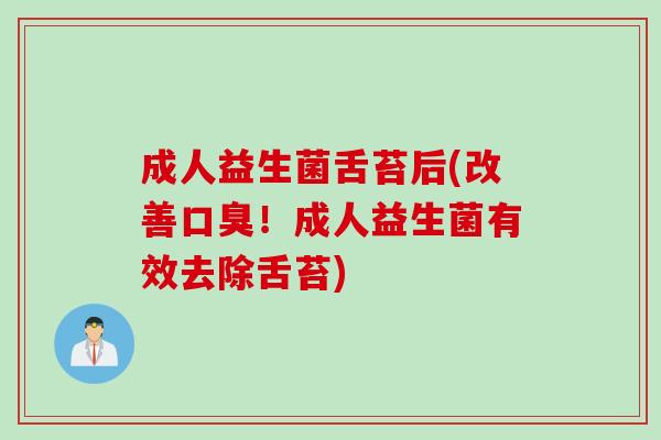 成人益生菌舌苔后(改善!成人益生菌有效去除舌苔) 成人益生菌舌苔后(改善!成人益生菌有效去除舌苔)