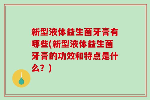 新型液体益生菌牙膏有哪些(新型液体益生菌牙膏的功效和特点是什么？)