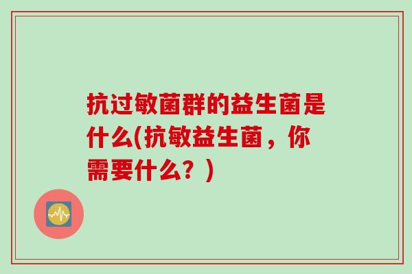 抗过敏菌群的益生菌是什么(抗敏益生菌，你需要什么？)
