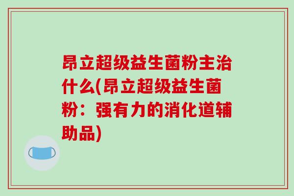 昂立超级益生菌粉主治什么(昂立超级益生菌粉：强有力的消化道辅助品)