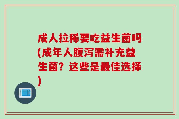成人拉稀要吃益生菌吗(成年人需补充益生菌?这些是佳选择) 成人拉稀要吃益生菌吗(成年人需补充益生菌?这些是佳选择)