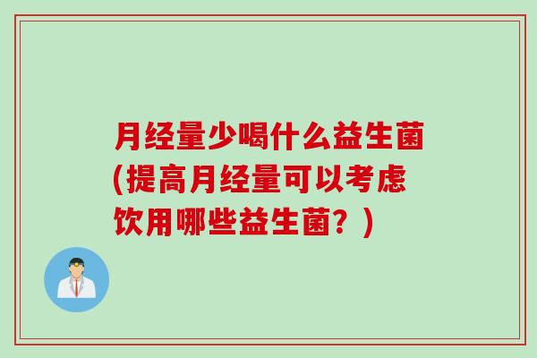 月经量少喝什么益生菌(提高月经量可以考虑饮用哪些益生菌？)