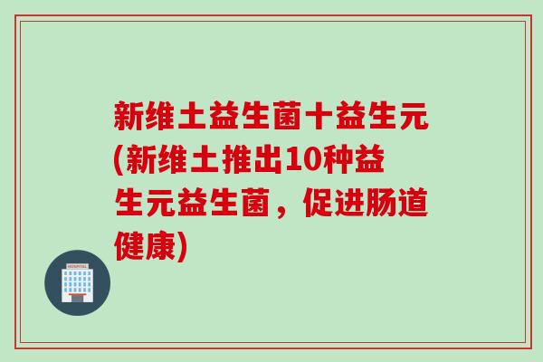 新维土益生菌十益生元(新维土推出10种益生元益生菌，促进肠道健康)