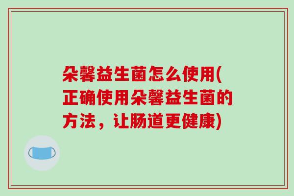 朵馨益生菌怎么使用(正确使用朵馨益生菌的方法，让肠道更健康)
