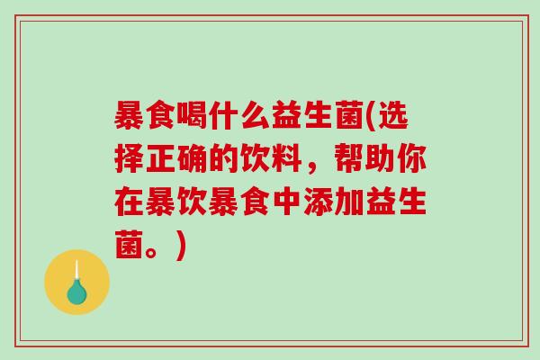 暴食喝什么益生菌(选择正确的饮料，帮助你在暴饮暴食中添加益生菌。)