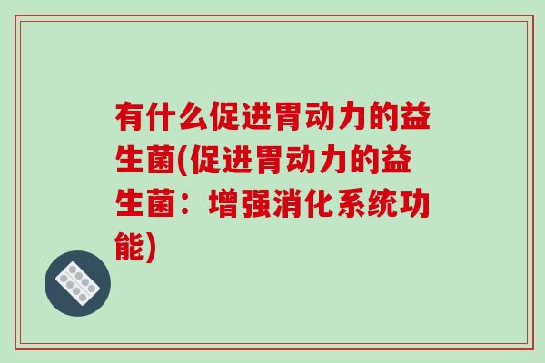 有什么促进胃动力的益生菌(促进胃动力的益生菌：增强消化系统功能)